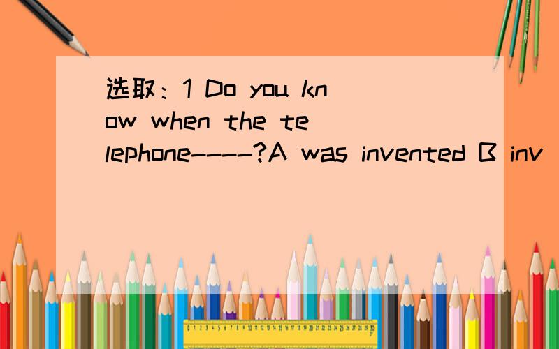 选取：1 Do you know when the telephone----?A was invented B inv