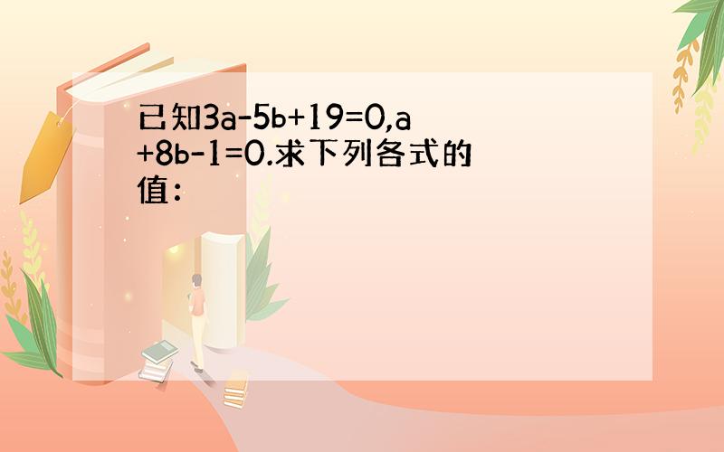 已知3a-5b+19=0,a+8b-1=0.求下列各式的值：