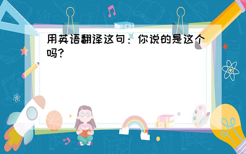 用英语翻译这句：你说的是这个吗?