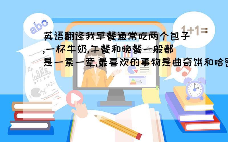 英语翻译我早餐通常吃两个包子,一杯牛奶,午餐和晚餐一般都是一素一荤,最喜欢的事物是曲奇饼和哈密瓜