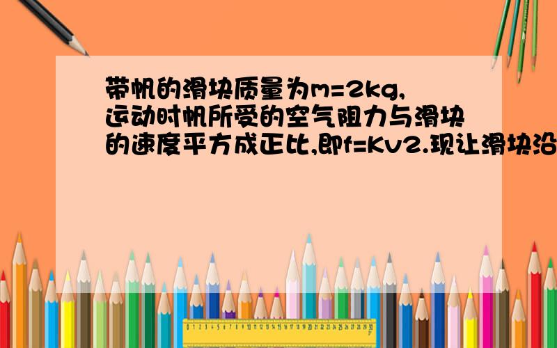 带帆的滑块质量为m=2kg,运动时帆所受的空气阻力与滑块的速度平方成正比,即f=Kv2.现让滑块沿倾角为q 0=37°的