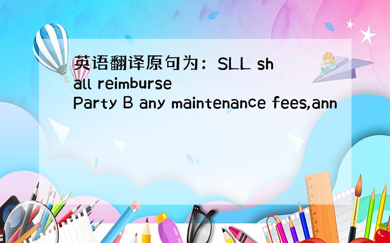 英语翻译原句为：SLL shall reimburse Party B any maintenance fees,ann