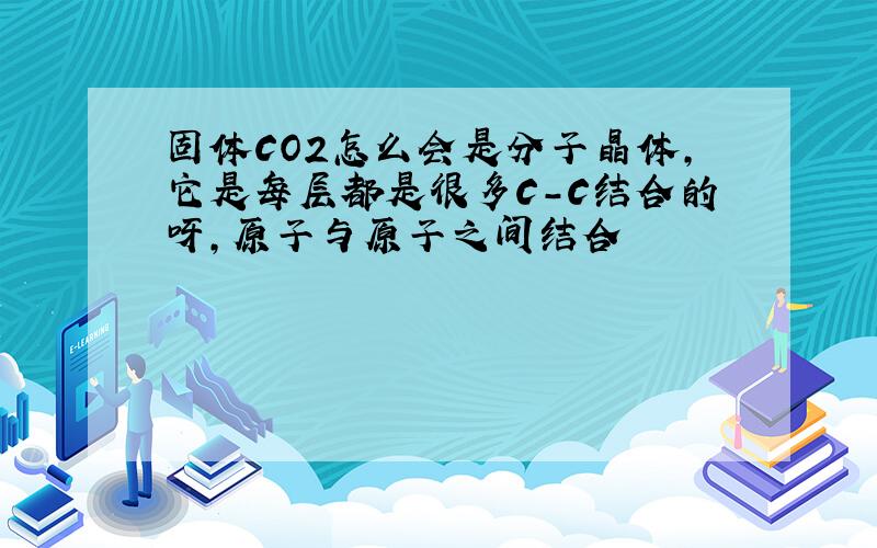 固体CO2怎么会是分子晶体,它是每层都是很多C-C结合的呀,原子与原子之间结合