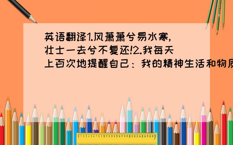 英语翻译1.风萧萧兮易水寒,壮士一去兮不复还!2.我每天上百次地提醒自己：我的精神生活和物质生活都依靠着别人的劳动,我必