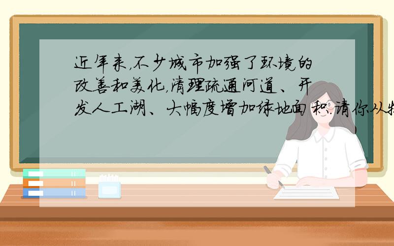 近年来，不少城市加强了环境的改善和美化，清理疏通河道、开发人工湖、大幅度增加绿地面积．请你从物理知识角度，谈谈这样做对调