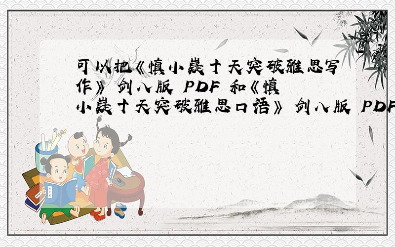 可以把《慎小嶷十天突破雅思写作》 剑八版 PDF 和《慎小嶷十天突破雅思口语》 剑八版 PDF+MP3发给我一份吗