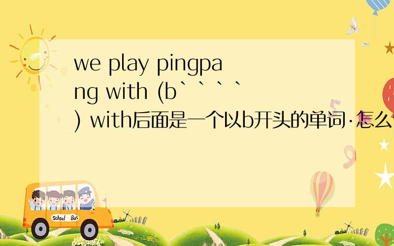 we play pingpang with (b````) with后面是一个以b开头的单词·怎么做