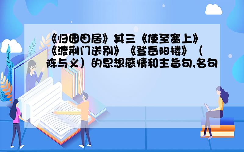 《归园田居》其三《使至塞上》《渡荆门送别》《登岳阳楼》（陈与义）的思想感情和主旨句,名句