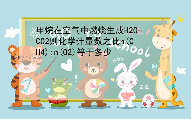 甲烷在空气中燃烧生成H2O+CO2则化学计量数之比n(CH4):n(O2)等于多少