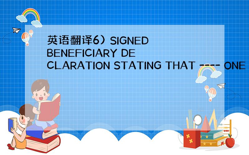 英语翻译6) SIGNED BENEFICIARY DECLARATION STATING THAT ---- ONE