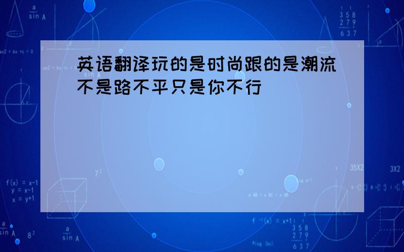 英语翻译玩的是时尚跟的是潮流不是路不平只是你不行