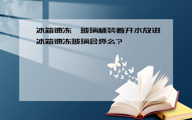 冰箱速冻,玻璃杯装着开水放进冰箱速冻玻璃会坏么?