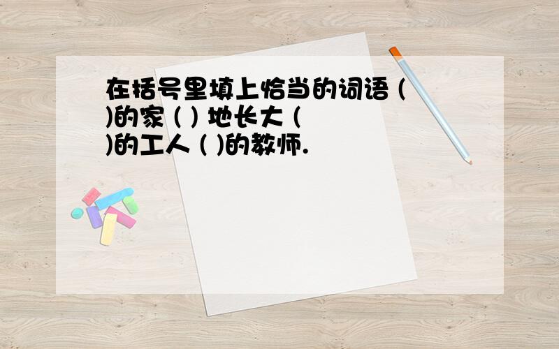 在括号里填上恰当的词语 ( )的家 ( ) 地长大 ( )的工人 ( )的教师.