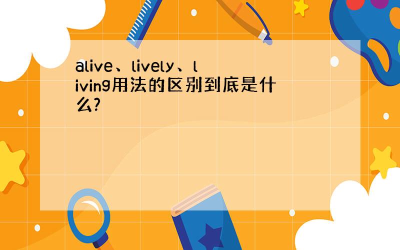 alive、lively、living用法的区别到底是什么?