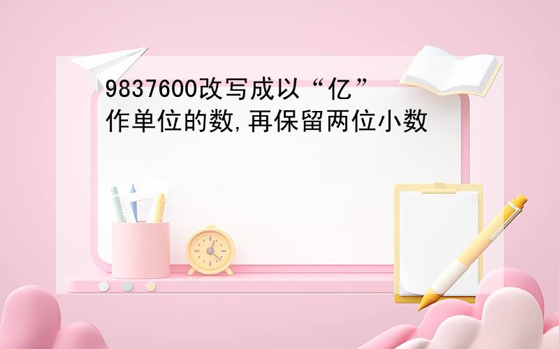 9837600改写成以“亿”作单位的数,再保留两位小数