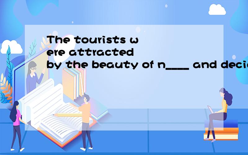 The tourists were attracted by the beauty of n____ and decid