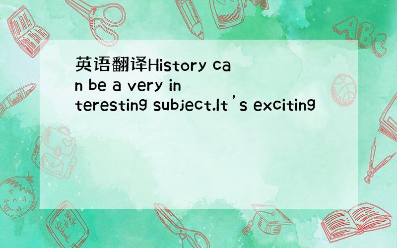 英语翻译History can be a very interesting subject.It’s exciting