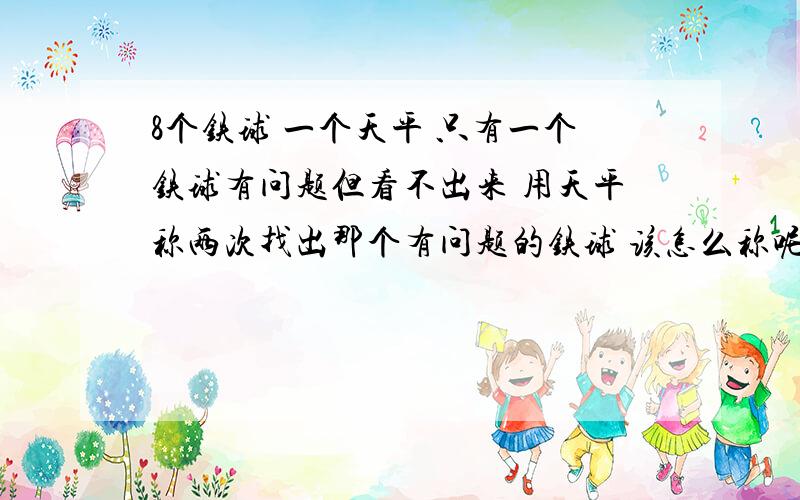 8个铁球 一个天平 只有一个铁球有问题但看不出来 用天平称两次找出那个有问题的铁球 该怎么称呢?/