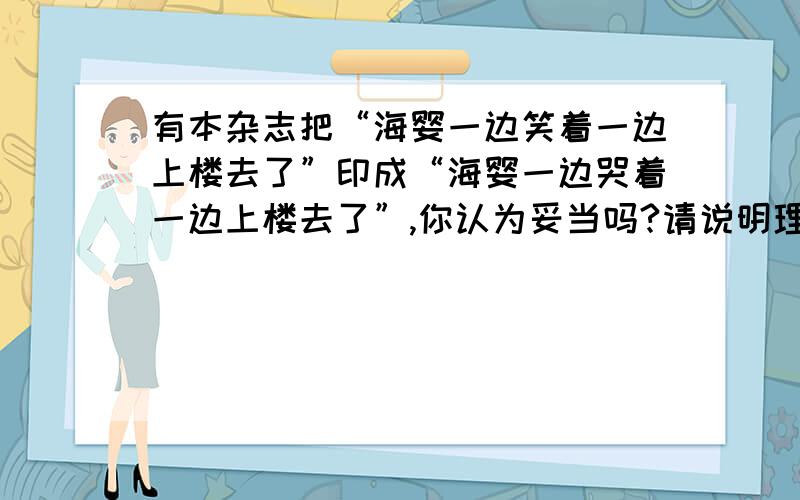 有本杂志把“海婴一边笑着一边上楼去了”印成“海婴一边哭着一边上楼去了”,你认为妥当吗?请说明理由.