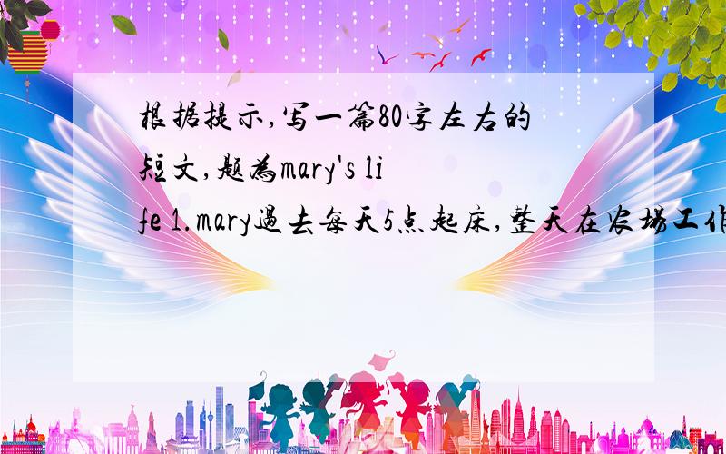 根据提示,写一篇80字左右的短文,题为mary's life 1.mary过去每天5点起床,整天在农场工作 2.在她小时