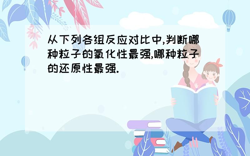 从下列各组反应对比中,判断哪种粒子的氧化性最强,哪种粒子的还原性最强.