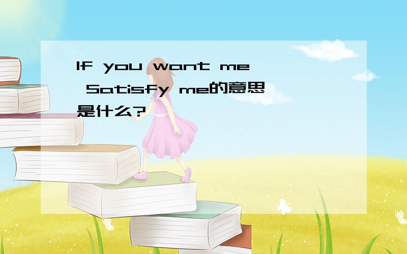 If you want me Satisfy me的意思是什么?