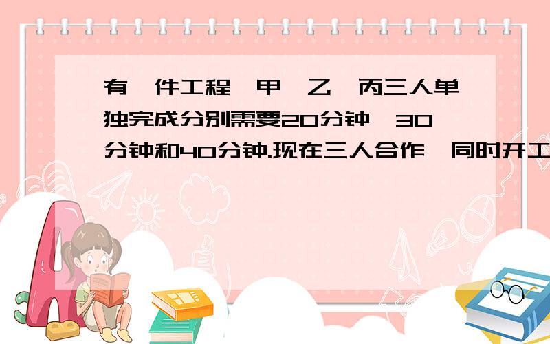 有一件工程,甲、乙、丙三人单独完成分别需要20分钟、30分钟和40分钟.现在三人合作,同时开工,但甲中途