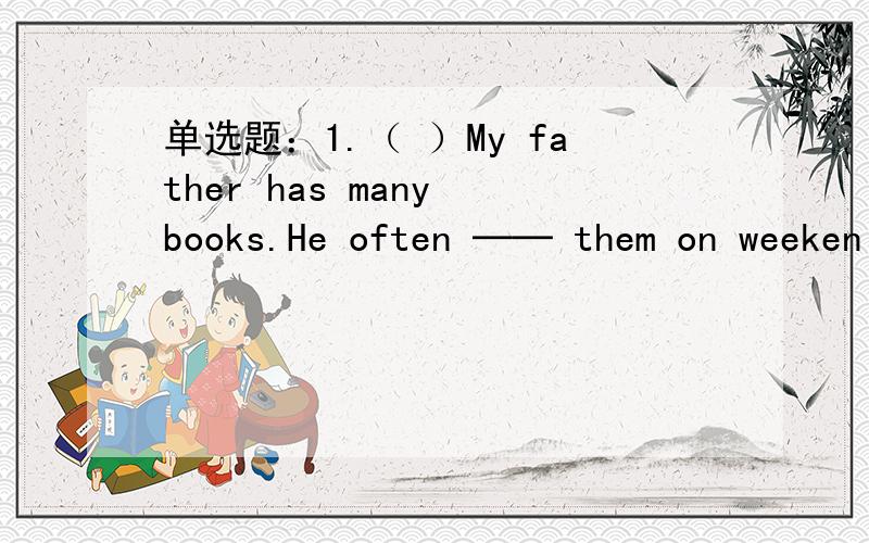 单选题：1.（ ）My father has many books.He often ── them on weeken