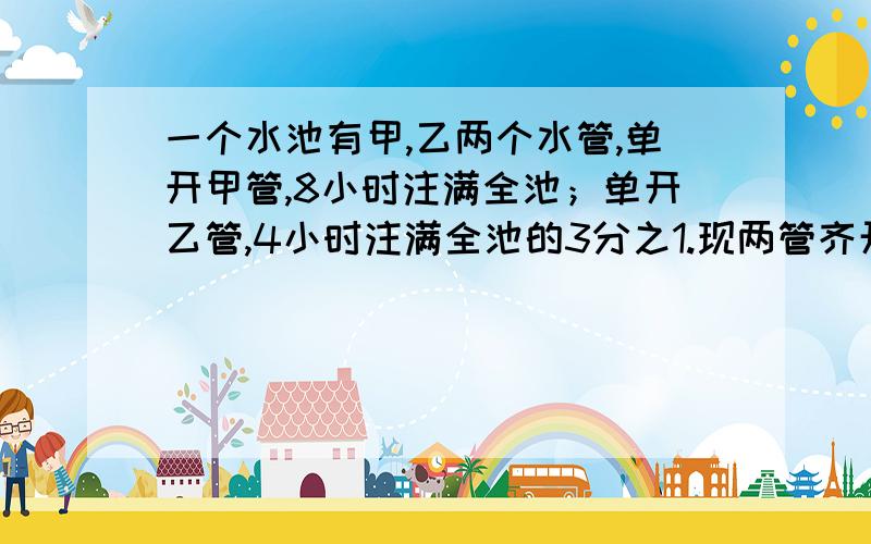 一个水池有甲,乙两个水管,单开甲管,8小时注满全池；单开乙管,4小时注满全池的3分之1.现两管齐开