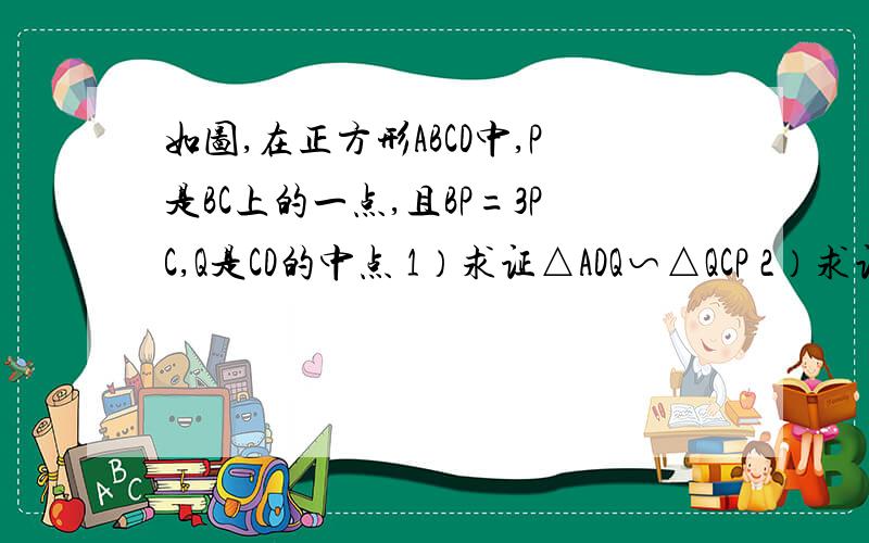 如图,在正方形ABCD中,P是BC上的一点,且BP=3PC,Q是CD的中点 1）求证△ADQ∽△QCP 2）求证AQ⊥P