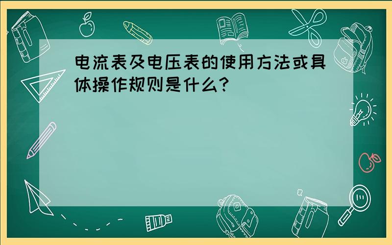 电流表及电压表的使用方法或具体操作规则是什么?