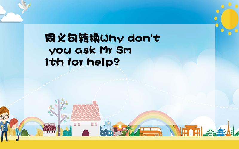 同义句转换Why don't you ask Mr Smith for help?