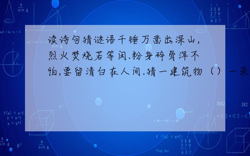 读诗句猜谜语千锤万凿出深山,烈火焚烧若等闲.粉身碎骨浑不怕,要留清白在人间.猜一建筑物（）一朵芙蓉顶上栽,彩衣不用剪刀裁