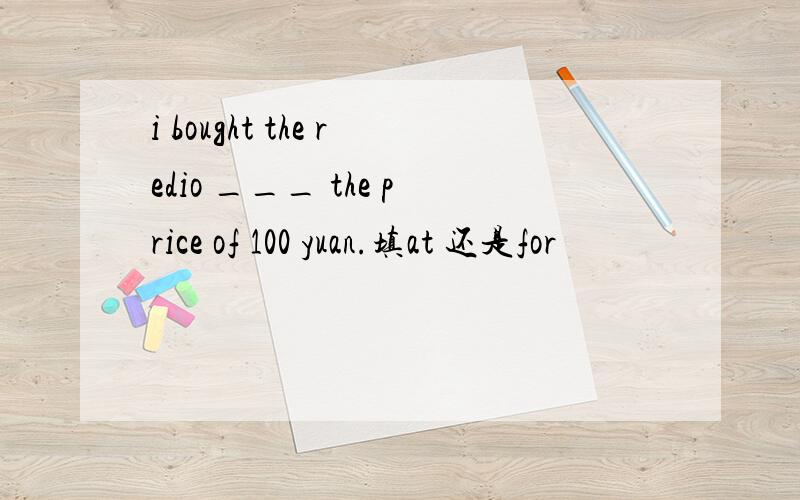 i bought the redio ___ the price of 100 yuan.填at 还是for