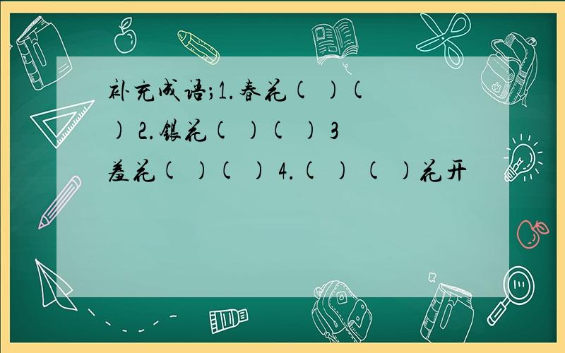 补充成语；1.春花( )( ) 2.银花( )( ) 3羞花( )( ) 4.( ) ( )花开