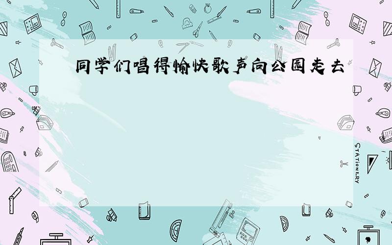 同学们唱得愉快歌声向公园走去