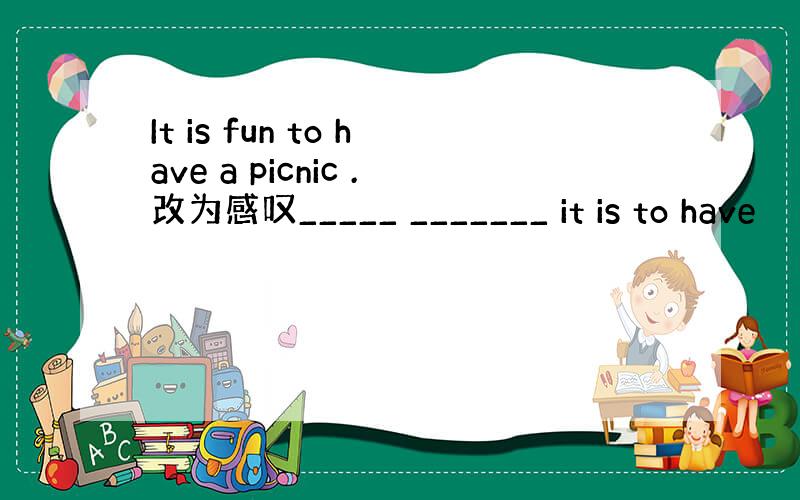 It is fun to have a picnic .改为感叹_____ _______ it is to have