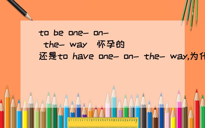 to be one- on- the- way（怀孕的）还是to have one- on- the- way,为什么,