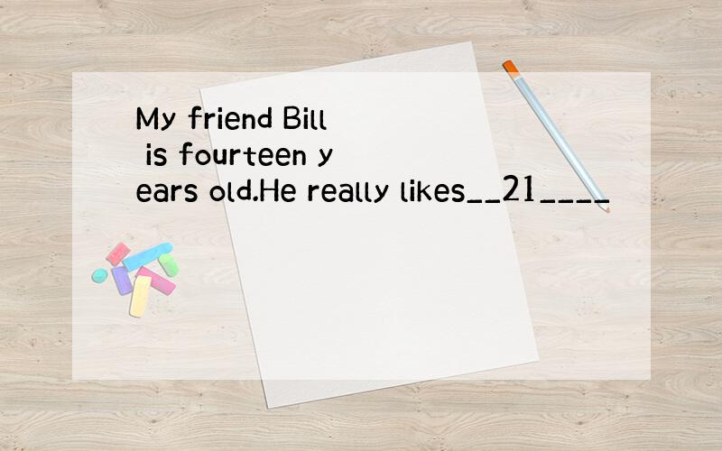 My friend Bill is fourteen years old.He really likes__21____