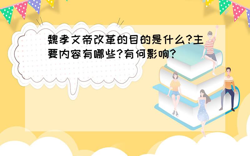 魏孝文帝改革的目的是什么?主要内容有哪些?有何影响?