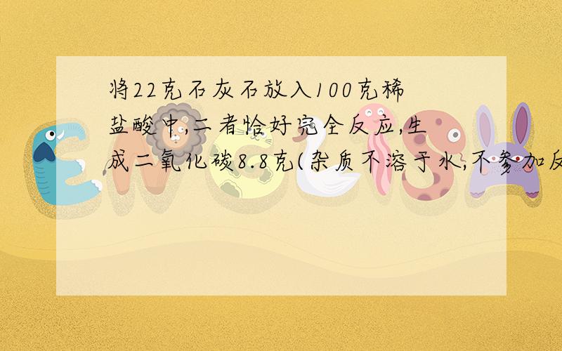 将22克石灰石放入100克稀盐酸中,二者恰好完全反应,生成二氧化碳8.8克(杂质不溶于水,不参加反应)求:1.石灰石中,