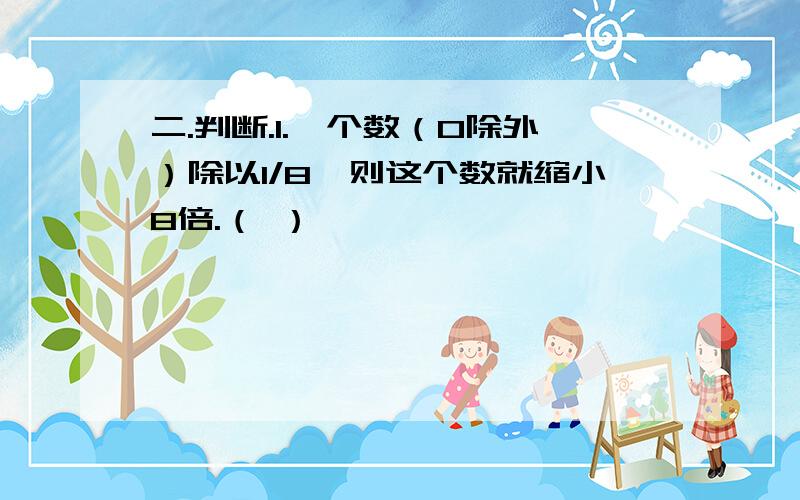 二.判断.1.一个数（0除外）除以1/8,则这个数就缩小8倍.（ ）