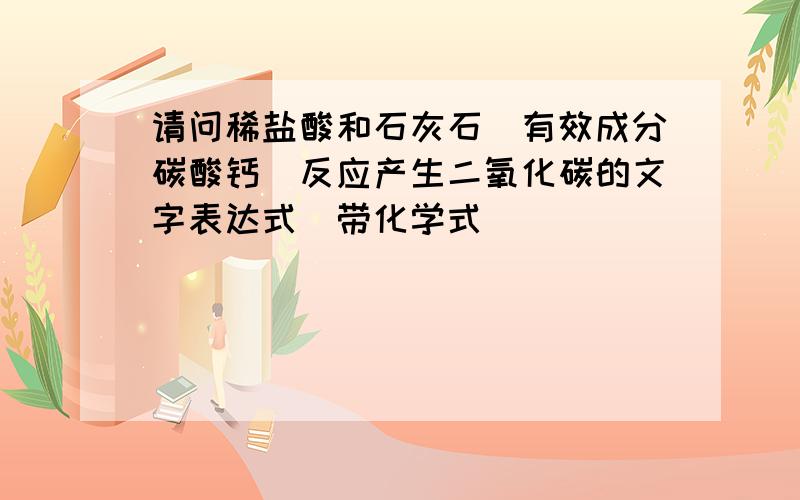 请问稀盐酸和石灰石（有效成分碳酸钙）反应产生二氧化碳的文字表达式（带化学式）