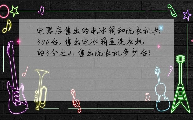 电器店售出的电冰箱和洗衣机共300台,售出电冰箱是洗衣机的3分之2,售出洗衣机多少台?