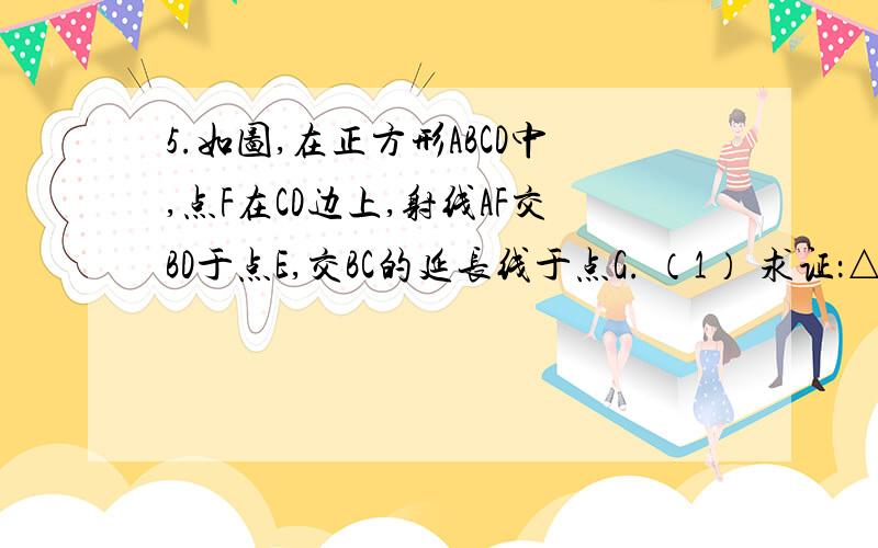 5.如图,在正方形ABCD中,点F在CD边上,射线AF交BD于点E,交BC的延长线于点G. （1） 求证：△ADE≌△C