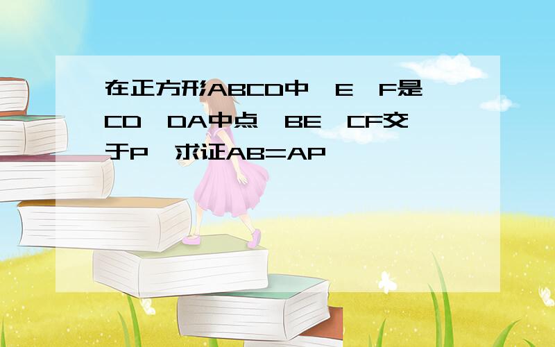 在正方形ABCD中,E,F是CD,DA中点,BE,CF交于P,求证AB=AP