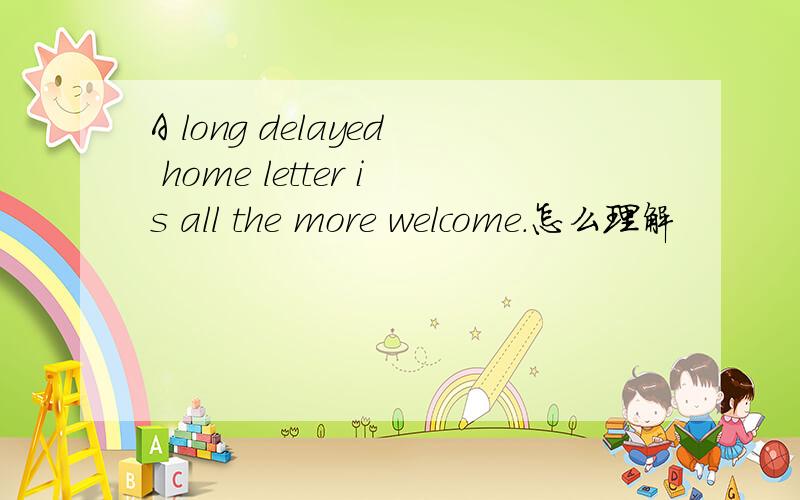 A long delayed home letter is all the more welcome.怎么理解