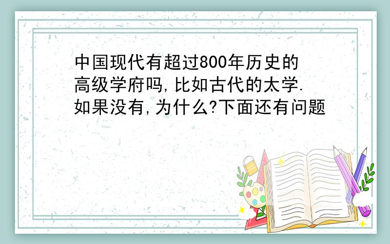 中国现代有超过800年历史的高级学府吗,比如古代的太学.如果没有,为什么?下面还有问题