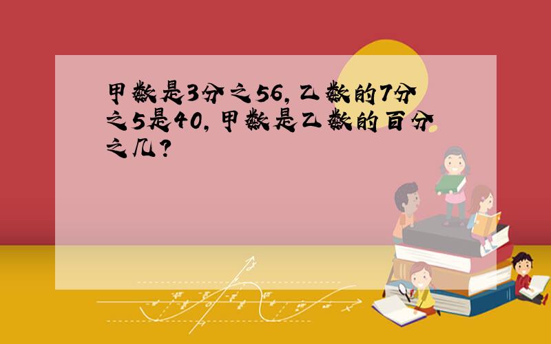 甲数是3分之56,乙数的7分之5是40,甲数是乙数的百分之几?