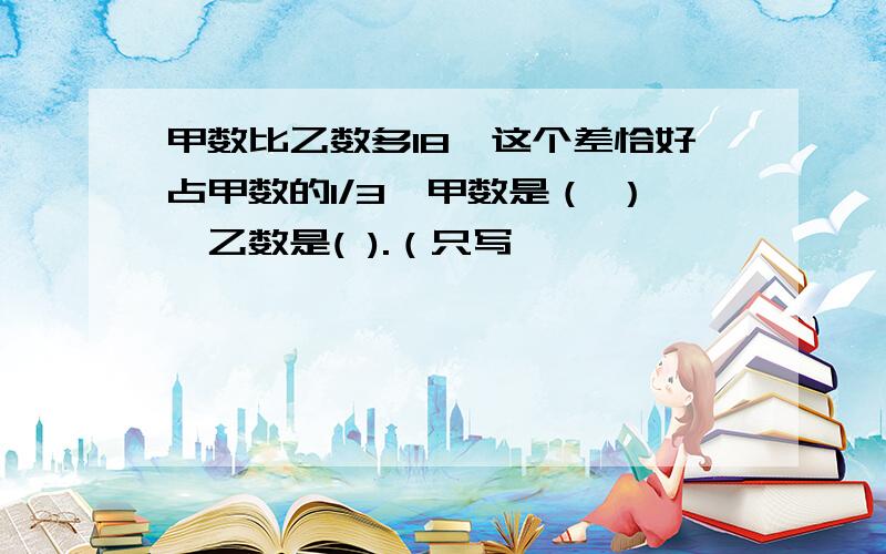 甲数比乙数多18,这个差恰好占甲数的1/3,甲数是（ ）,乙数是( ).（只写